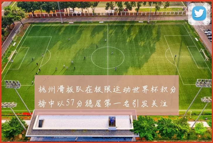 杭州滑板队在极限运动世界杯积分榜中以57分稳居第一名引发关注