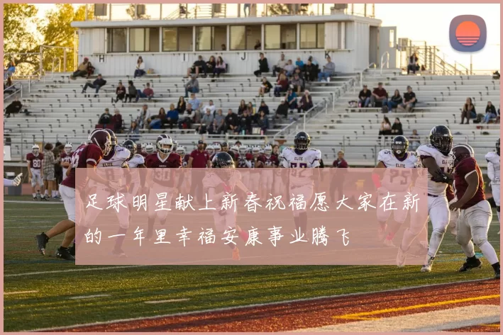 足球明星献上新春祝福愿大家在新的一年里幸福安康事业腾飞