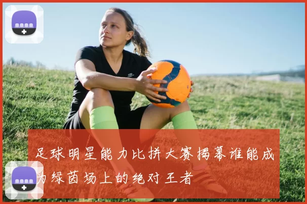 足球明星能力比拼大赛揭幕谁能成为绿茵场上的绝对王者