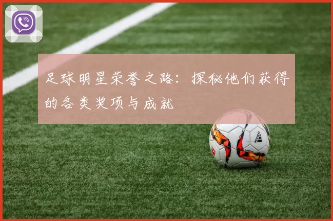 足球明星荣誉之路：探秘他们获得的各类奖项与成就