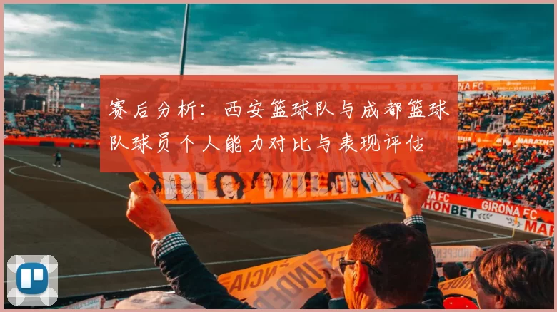 赛后分析：西安篮球队与成都篮球队球员个人能力对比与表现评估