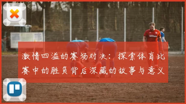 激情四溢的赛场对决：探索体育比赛中的胜负背后深藏的故事与意义