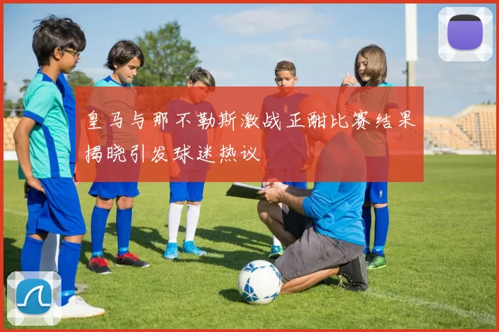 皇马与那不勒斯激战正酣比赛结果揭晓引发球迷热议