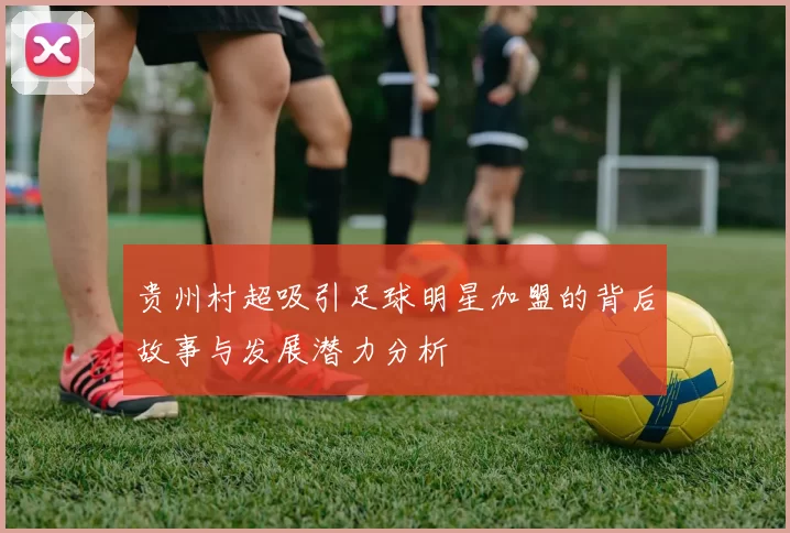 贵州村超吸引足球明星加盟的背后故事与发展潜力分析
