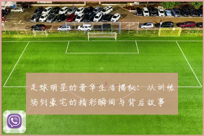 足球明星的奢华生活揭秘：从训练场到豪宅的精彩瞬间与背后故事