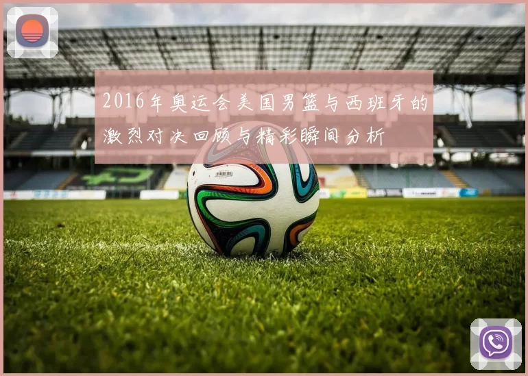 2016年奥运会美国男篮与西班牙的激烈对决回顾与精彩瞬间分析