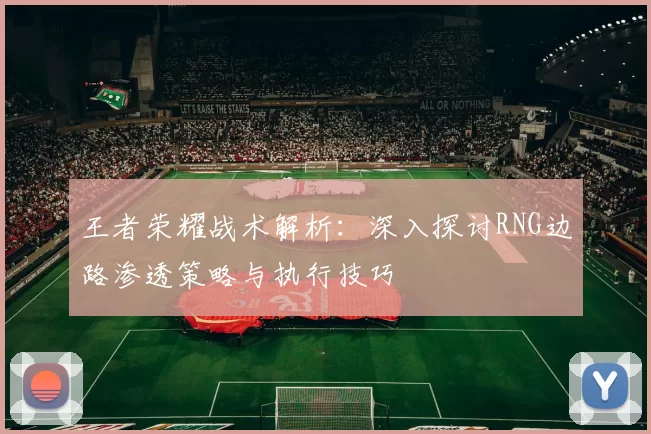 王者荣耀战术解析：深入探讨RNG边路渗透策略与执行技巧