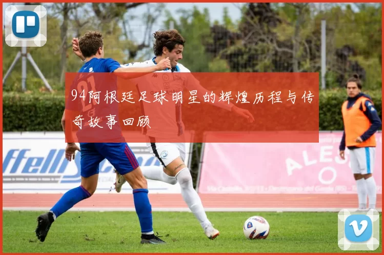94阿根廷足球明星的辉煌历程与传奇故事回顾