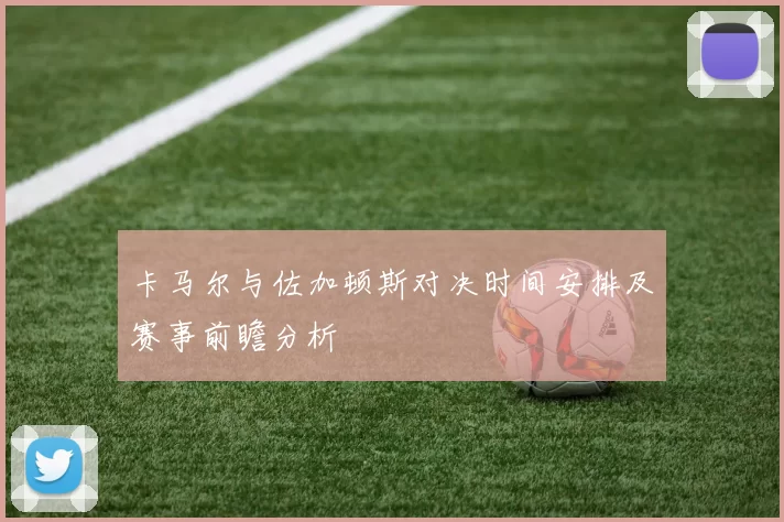 卡马尔与佐加顿斯对决时间安排及赛事前瞻分析