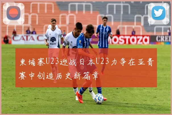 柬埔寨U23迎战日本U23力争在亚青赛中创造历史新篇章