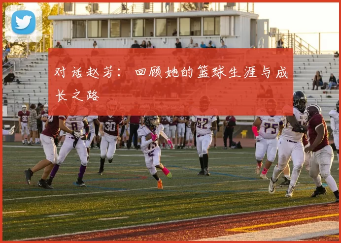 对话赵芳：回顾她的篮球生涯与成长之路