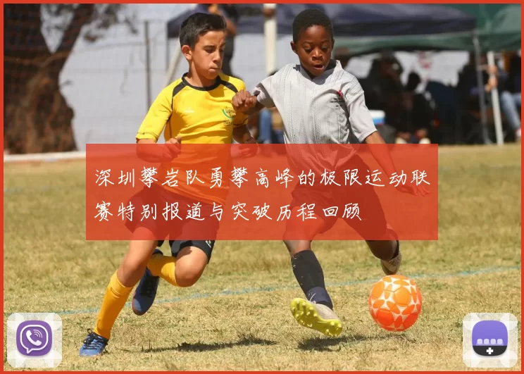 深圳攀岩队勇攀高峰的极限运动联赛特别报道与突破历程回顾