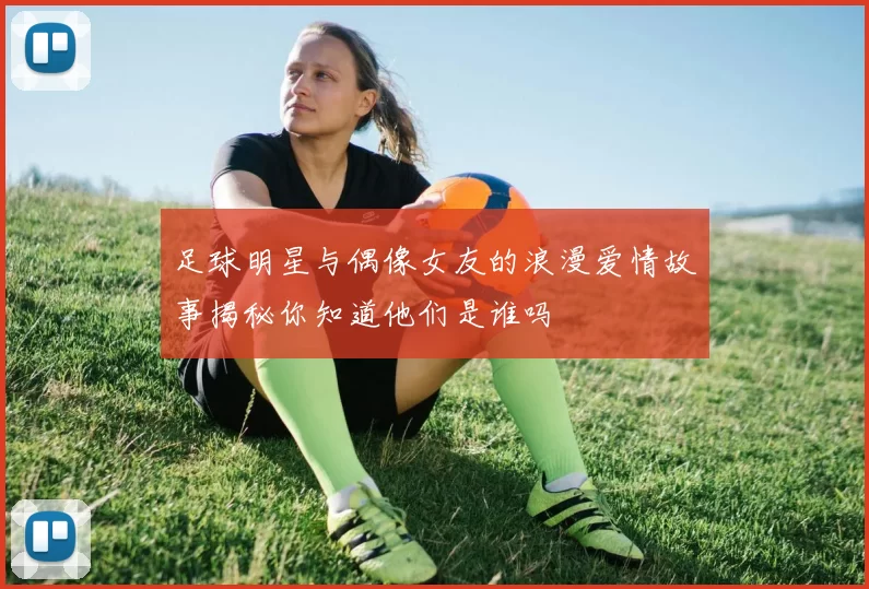 足球明星与偶像女友的浪漫爱情故事揭秘你知道他们是谁吗