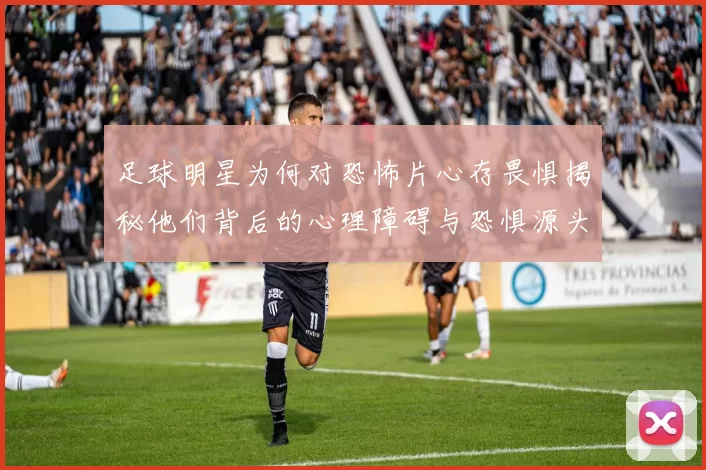 足球明星为何对恐怖片心存畏惧揭秘他们背后的心理障碍与恐惧源头