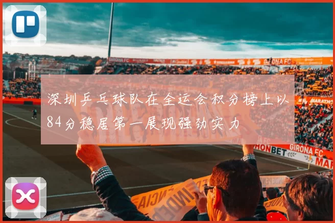 深圳乒乓球队在全运会积分榜上以84分稳居第一展现强劲实力