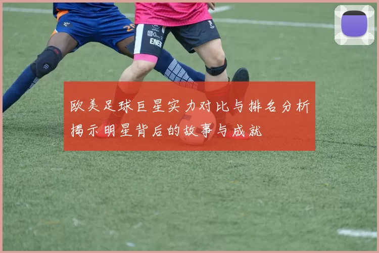欧美足球巨星实力对比与排名分析揭示明星背后的故事与成就