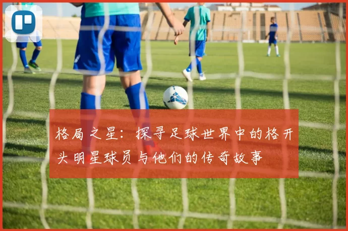 格局之星：探寻足球世界中的格开头明星球员与他们的传奇故事