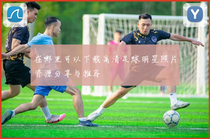 在哪里可以下载高清足球明星照片资源分享与推荐