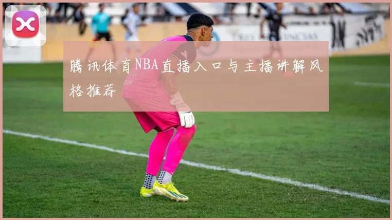 腾讯体育NBA直播入口与主播讲解风格推荐