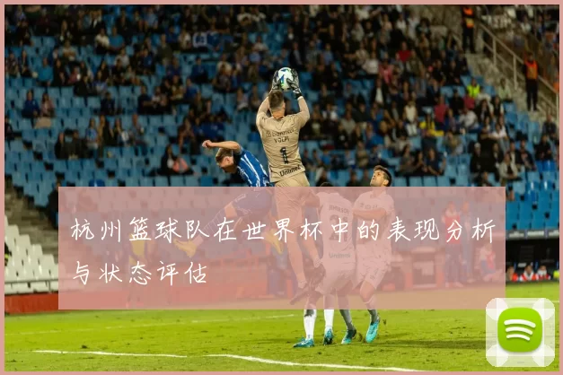 杭州篮球队在世界杯中的表现分析与状态评估