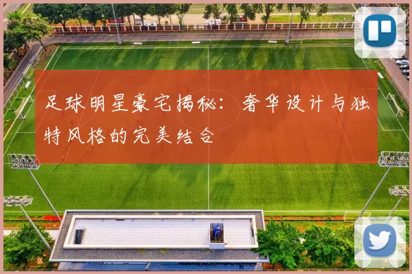 足球明星豪宅揭秘：奢华设计与独特风格的完美结合