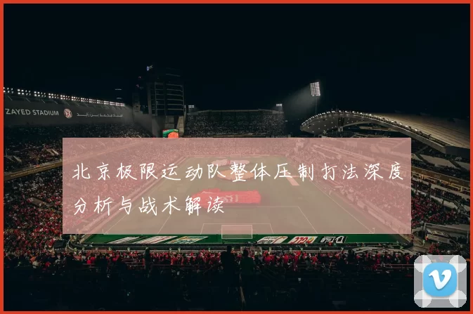北京极限运动队整体压制打法深度分析与战术解读