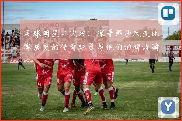 足球明星二次方：探寻那些改变比赛历史的传奇球员与他们的辉煌瞬间