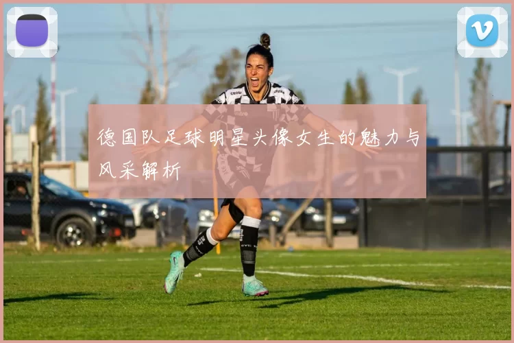 德国队足球明星头像女生的魅力与风采解析