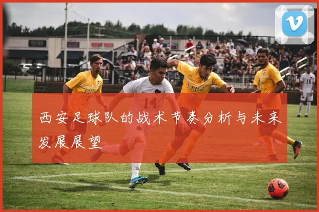 西安足球队的战术节奏分析与未来发展展望