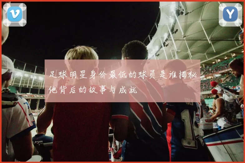 足球明星身价最低的球员是谁揭秘他背后的故事与成就