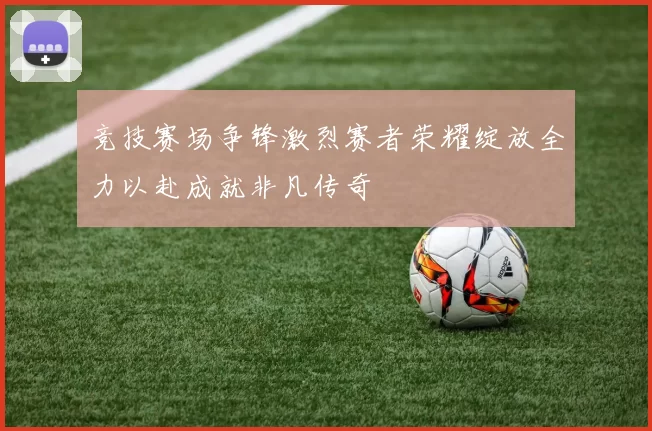 竞技赛场争锋激烈赛者荣耀绽放全力以赴成就非凡传奇
