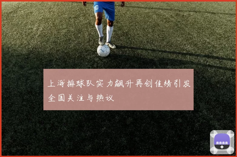 上海排球队实力飙升再创佳绩引发全国关注与热议