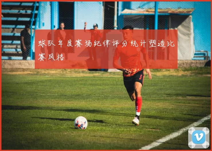 球队年度赛场纪律评分统计塑造比赛风格