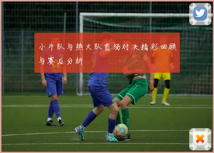 小牛队与热火队首场对决精彩回顾与赛后分析