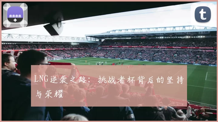 LNG逆袭之路：挑战者杯背后的坚持与荣耀