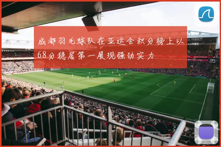 成都羽毛球队在亚运会积分榜上以68分稳居第一展现强劲实力