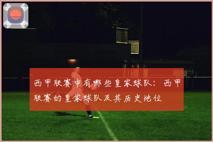 西甲联赛中有哪些皇家球队：西甲联赛的皇家球队及其历史地位