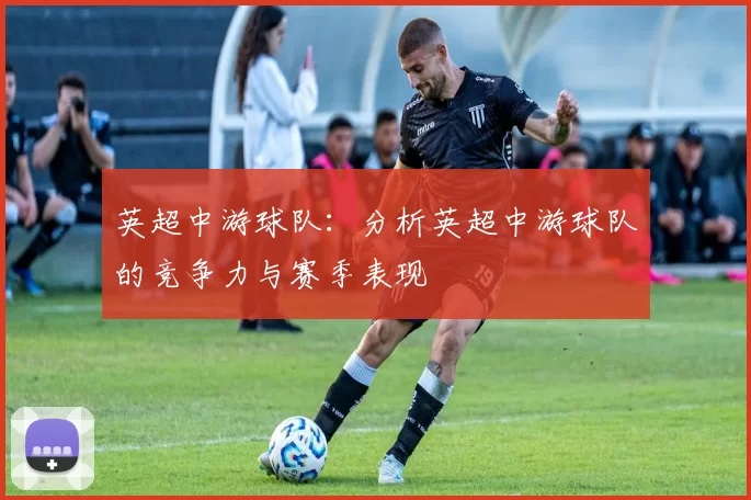 英超中游球队：分析英超中游球队的竞争力与赛季表现