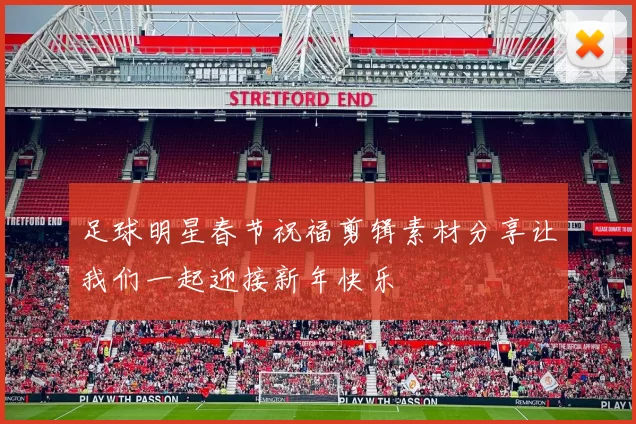 足球明星春节祝福剪辑素材分享让我们一起迎接新年快乐