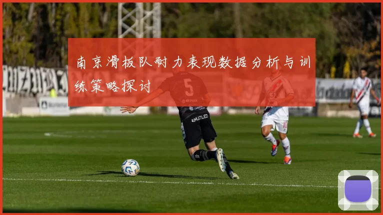 南京滑板队耐力表现数据分析与训练策略探讨