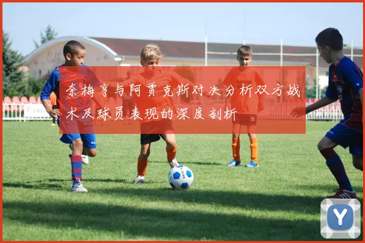 奈梅亨与阿贾克斯对决分析双方战术及球员表现的深度剖析