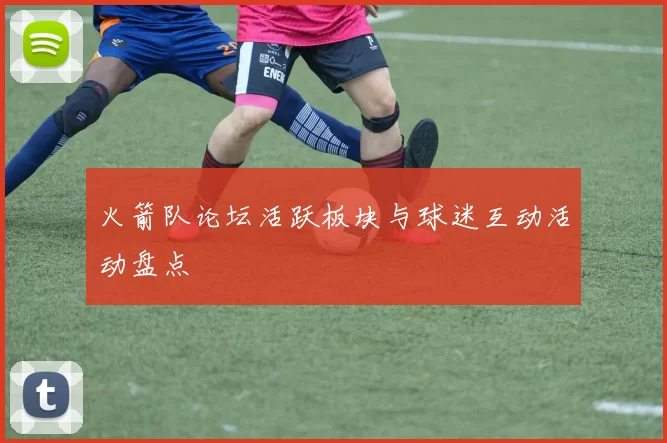 火箭队论坛活跃板块与球迷互动活动盘点
