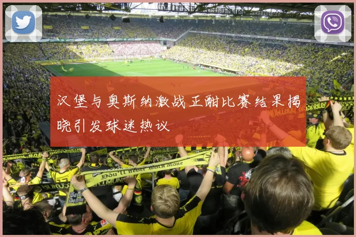 汉堡与奥斯纳激战正酣比赛结果揭晓引发球迷热议