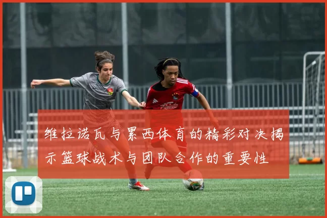 维拉诺瓦与累西体育的精彩对决揭示篮球战术与团队合作的重要性