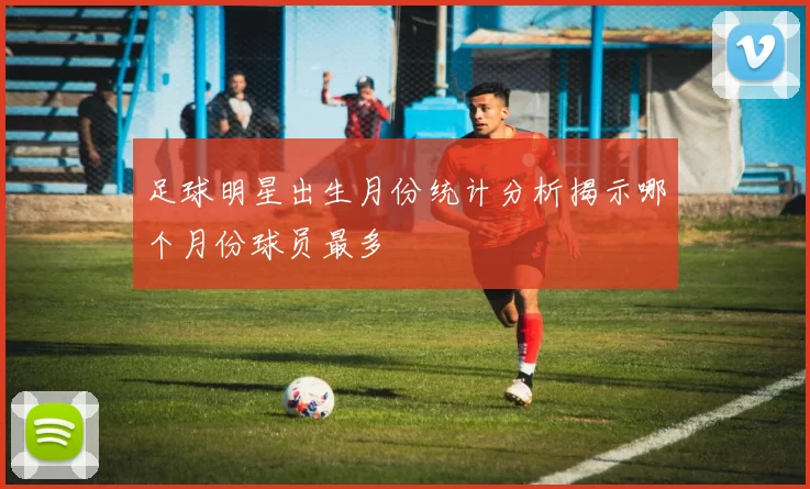 足球明星出生月份统计分析揭示哪个月份球员最多