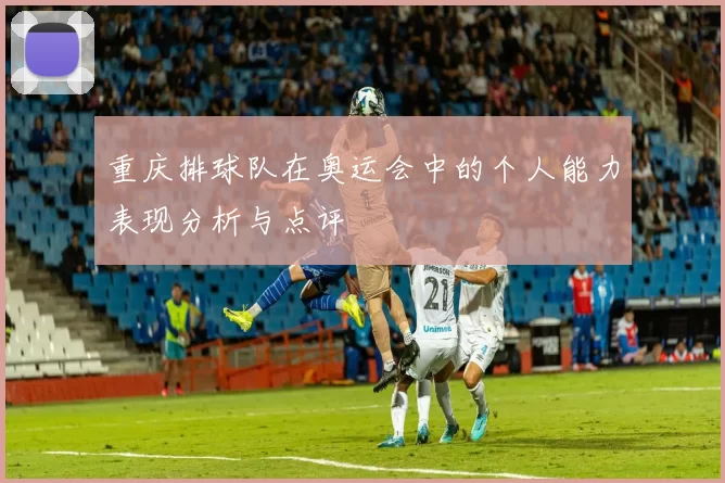 重庆排球队在奥运会中的个人能力表现分析与点评