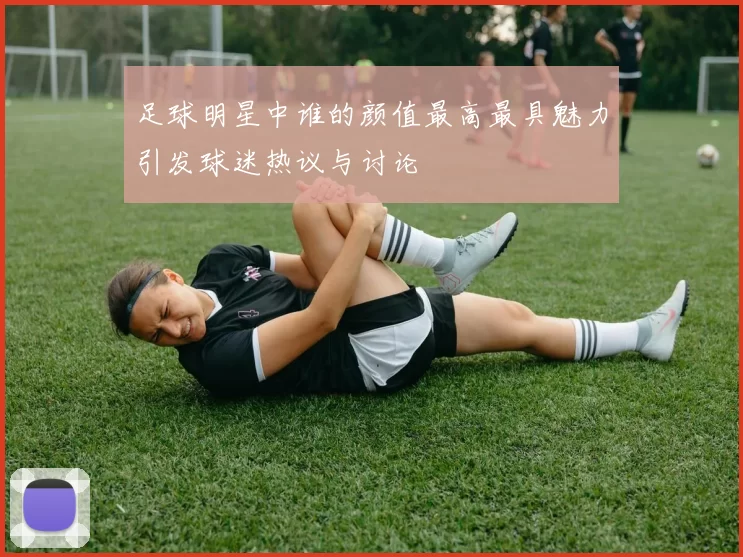 足球明星中谁的颜值最高最具魅力引发球迷热议与讨论