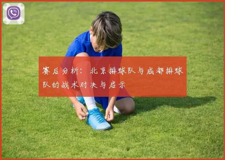 赛后分析：北京排球队与成都排球队的战术对决与启示
