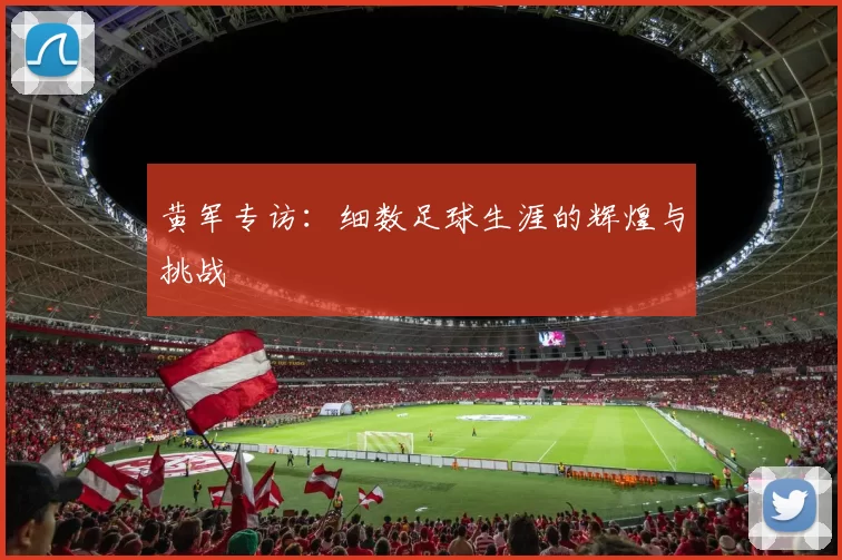 黄军专访：细数足球生涯的辉煌与挑战