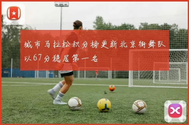 城市马拉松积分榜更新北京街舞队以67分稳居第一名